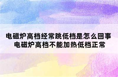 电磁炉高档经常跳低档是怎么回事 电磁炉高档不能加热低档正常